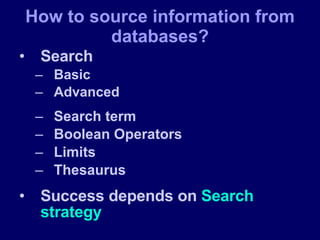 Search Basic Advanced Search term  Boolean Operators Limits Thesaurus Success depends on  Search strategy How to source information from databases? 