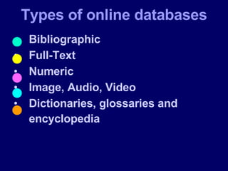 Types of online databases Bibliographic  Full-Text Numeric  Image, Audio, Video Dictionaries, glossaries and encyclopedia   