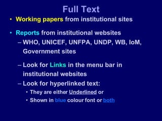 Full Text Working papers  from institutional sites Reports  from institutional websites WHO, UNICEF, UNFPA, UNDP, WB, IoM, Government sites  Look for  Links  in the menu bar in institutional websites Look for hyperlinked text: They are either  Underlined  or  Shown in  blue  colour font or  both 