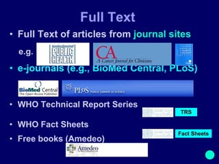 Full Text Full Text of articles from  journal sites e-journals (e.g., BioMed Central, PLoS) WHO Technical Report Series WHO Fact Sheets Free books (Amedeo) TRS Fact Sheets e.g. 