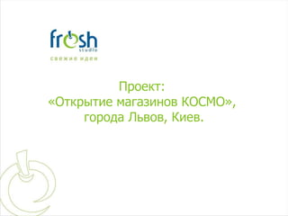 Проект :  «Открытие магазинов КОСМО»,  города Львов, Киев . 