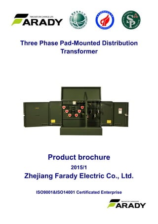 Three Phase Pad-Mounted Distribution
Transformer
Product brochure
2015/1
Zhejiang Farady Electric Co., Ltd.
ISO9001&ISO14001 Certificated Enterprise
 
