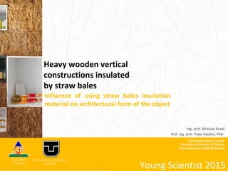 Heavy wooden vertical
constructions insulated
by straw bales
Young Scientist 2015
Influence of using straw bales insulation
material on architectural form of the object
Ing. arch. Miloslav Kováč
Prof. Ing. arch. Peter Pásztor, PhD.
 
