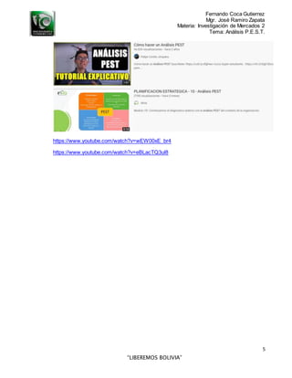 Fernando Coca Gutierrez
Mgr. José Ramiro Zapata
Materia: Investigación de Mercados 2
Tema: Análisis P.E.S.T.
5
“LIBEREMOS BOLIVIA”
https://www.youtube.com/watch?v=wEW00xE_br4
https://www.youtube.com/watch?v=eBLacTQ3ul8
 