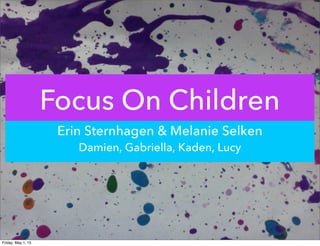 Focus On Children
Erin Sternhagen & Melanie Selken
Damien, Gabriella, Kaden, Lucy
Friday, May 1, 15
 