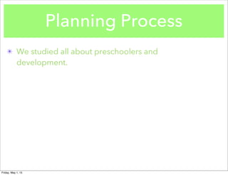 Planning Process
✴ We studied all about preschoolers and
development.
Friday, May 1, 15
 