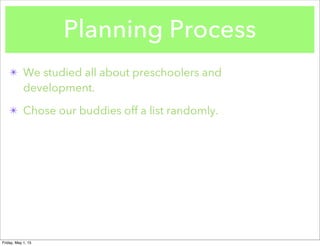 Planning Process
✴ We studied all about preschoolers and
development.
✴ Chose our buddies off a list randomly.
Friday, May 1, 15
 