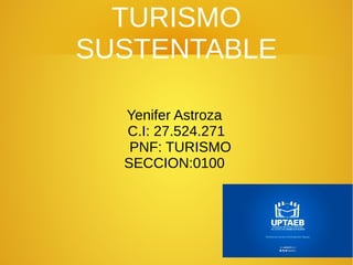 TURISMO
SUSTENTABLE
Yenifer Astroza
C.I: 27.524.271
PNF: TURISMO
SECCION:0100
 