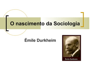 O nascimento da Sociologia
Émile Durkheim
 
