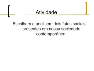 Atividade
Escolham e analisem dois fatos sociais
presentes em nossa sociedade
contemporânea.
 