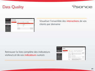 Data Quality
17
Visualiser l’ensemble des interactions de vos
clients par domaine
Retrouver la liste complète des indicateurs
visiteurs et de vos indicateurs custom
 