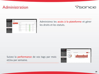 Administration
19
Administrez les accès à la plateforme et gérer
les droits et les statuts.
Suivez la performance de vos tags par mois
et/ou par semaine.
 