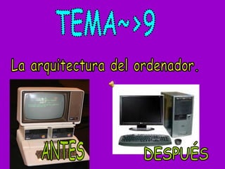 La arquitectura del ordenador. TEMA~>9 ANTES DESPUÉS 