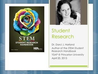 Student
Research
Dr. Darci J. Harland
Author of the STEM Student
Research Handbook
YSAP @ Princeton University
April 20, 2013
 