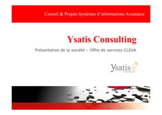 Conseil & Projets Systèmes d’informations Assurance




                Ysatis Consulting
Présentation de la société – Offre de services CLEVA




                                              Septembre 2010
 