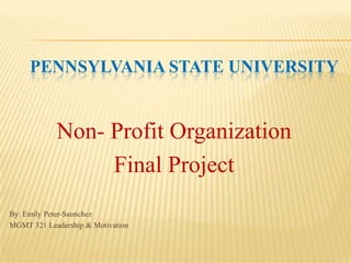 PENNSYLVANIA STATE UNIVERSITY

Non- Profit Organization
Final Project
By: Emily Peter-Saunchez
MGMT 321 Leadership & Motivation

 