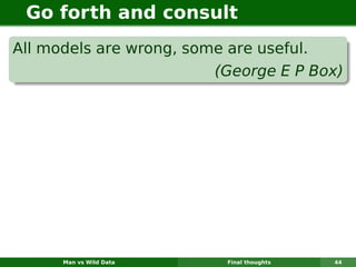 Go forth and consult
All models are wrong, some are useful.
                         (George E P Box)




      Man vs Wild Data    Final thoughts   44
 