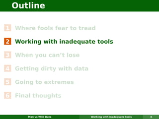 Outline

1 Where fools fear to tread

2 Working with inadequate tools

3 When you can’t lose

4 Getting dirty with data

5 Going to extremes

6 Final thoughts


      Man vs Wild Data      Working with inadequate tools   4
 