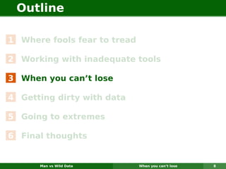 Outline

1 Where fools fear to tread

2 Working with inadequate tools

3 When you can’t lose

4 Getting dirty with data

5 Going to extremes

6 Final thoughts


      Man vs Wild Data        When you can’t lose   8
 