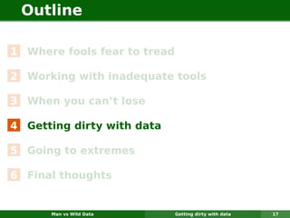 Outline

1 Where fools fear to tread

2 Working with inadequate tools

3 When you can’t lose

4 Getting dirty with data

5 Going to extremes

6 Final thoughts


      Man vs Wild Data        Getting dirty with data   17
 
