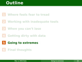 Outline

1 Where fools fear to tread

2 Working with inadequate tools

3 When you can’t lose

4 Getting dirty with data

5 Going to extremes

6 Final thoughts


      Man vs Wild Data        Going to extremes   22
 