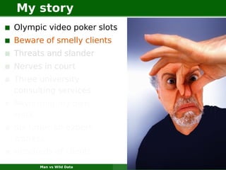 My story
Olympic video poker slots
Beware of smelly clients
Threats and slander
Nerves in court
Three university
consulting services
Reviewing my own
work
Six times an expert
witness
Hundreds of clients
      Man vs Wild Data      Where fools fear to tread   3
 