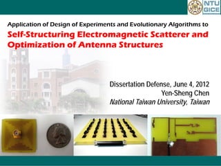 Application of Design of Experiments and Evolutionary Algorithms to
Self-Structuring Electromagnetic Scatterer and
Optimization of Antenna Structures



                                  Dissertation Defense, June 4, 2012
                                                    Yen-Sheng Chen
                                  National Taiwan University, Taiwan
 