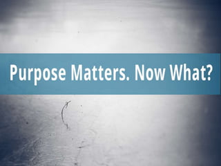 Purpose Matters. Now What?
 