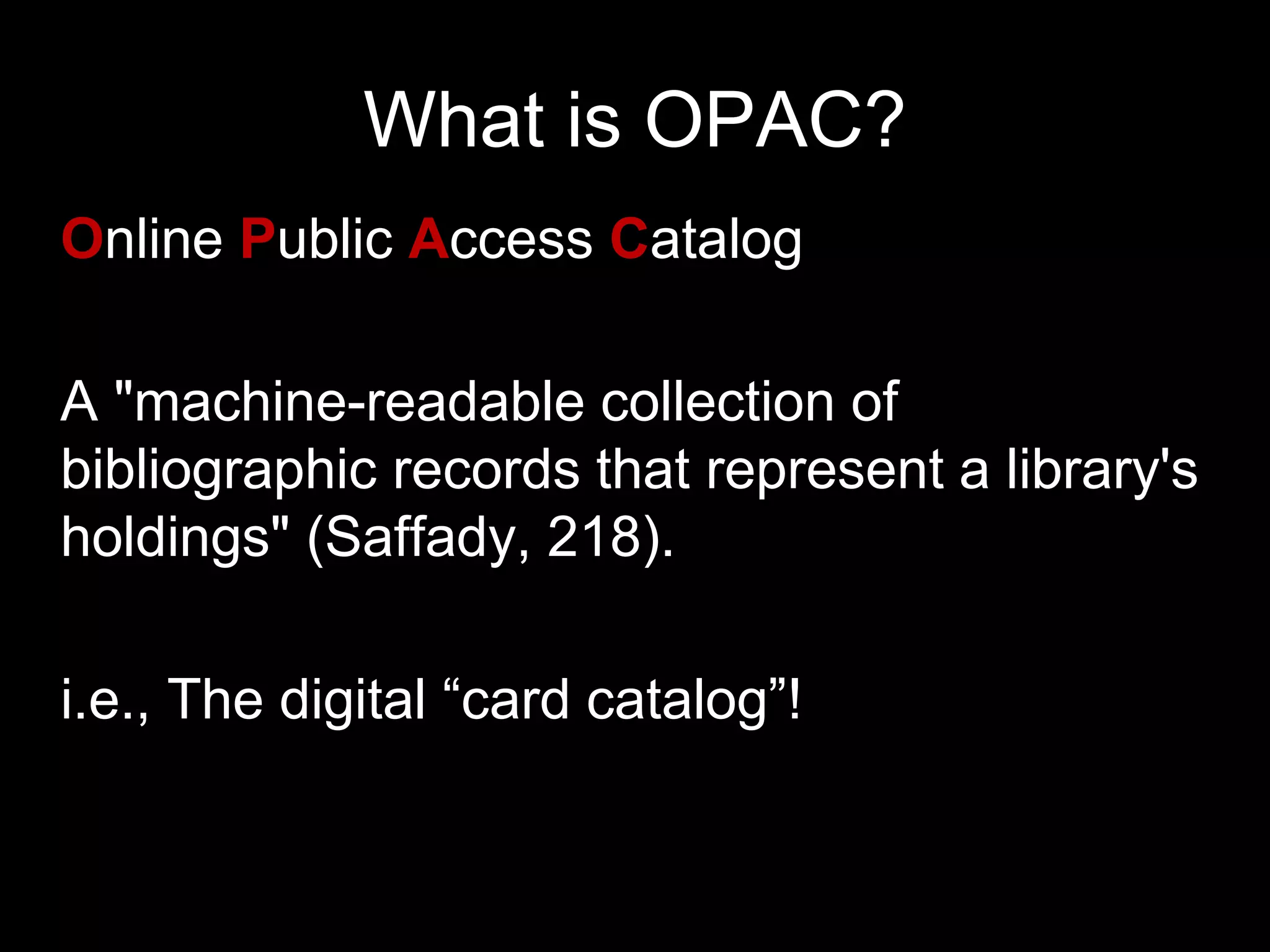 What is OPAC?
Online Public Access Catalog
A "machine-readable collection of
bibliographic records that represent a library's
holdings" (Saffady, 218).
i.e., The digital “card catalog”!
 