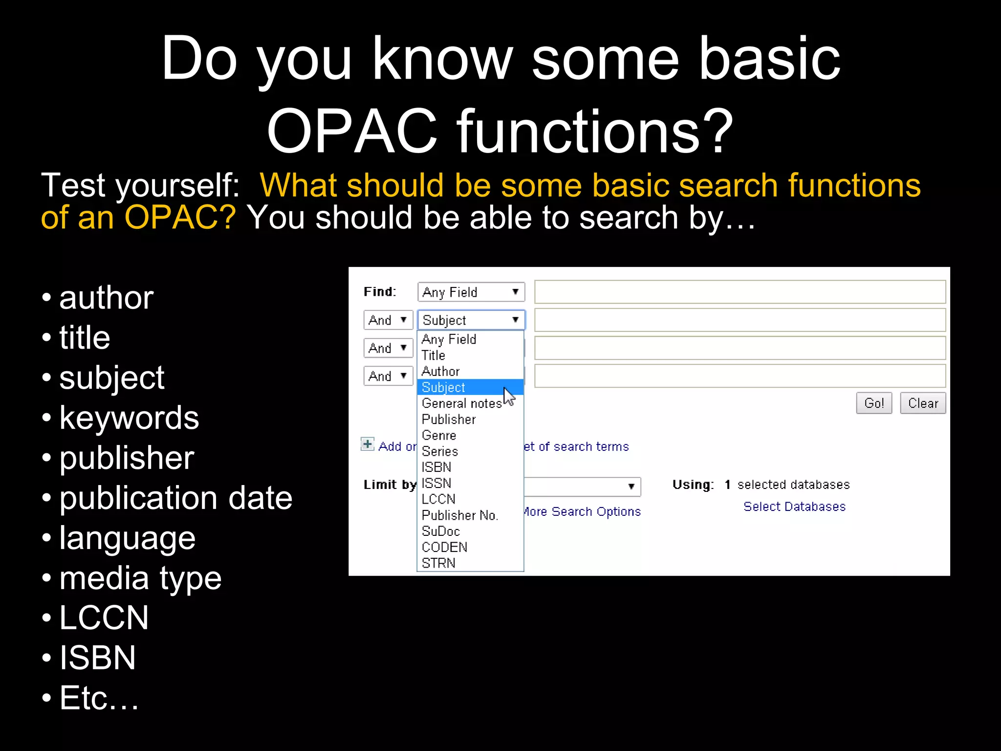Do you know some basic
OPAC functions?
Test yourself: What should be some basic search functions
of an OPAC? You should be able to search by…
• author
• title
• subject
• keywords
• publisher
• publication date
• language
• media type
• LCCN
• ISBN
• Etc…
 