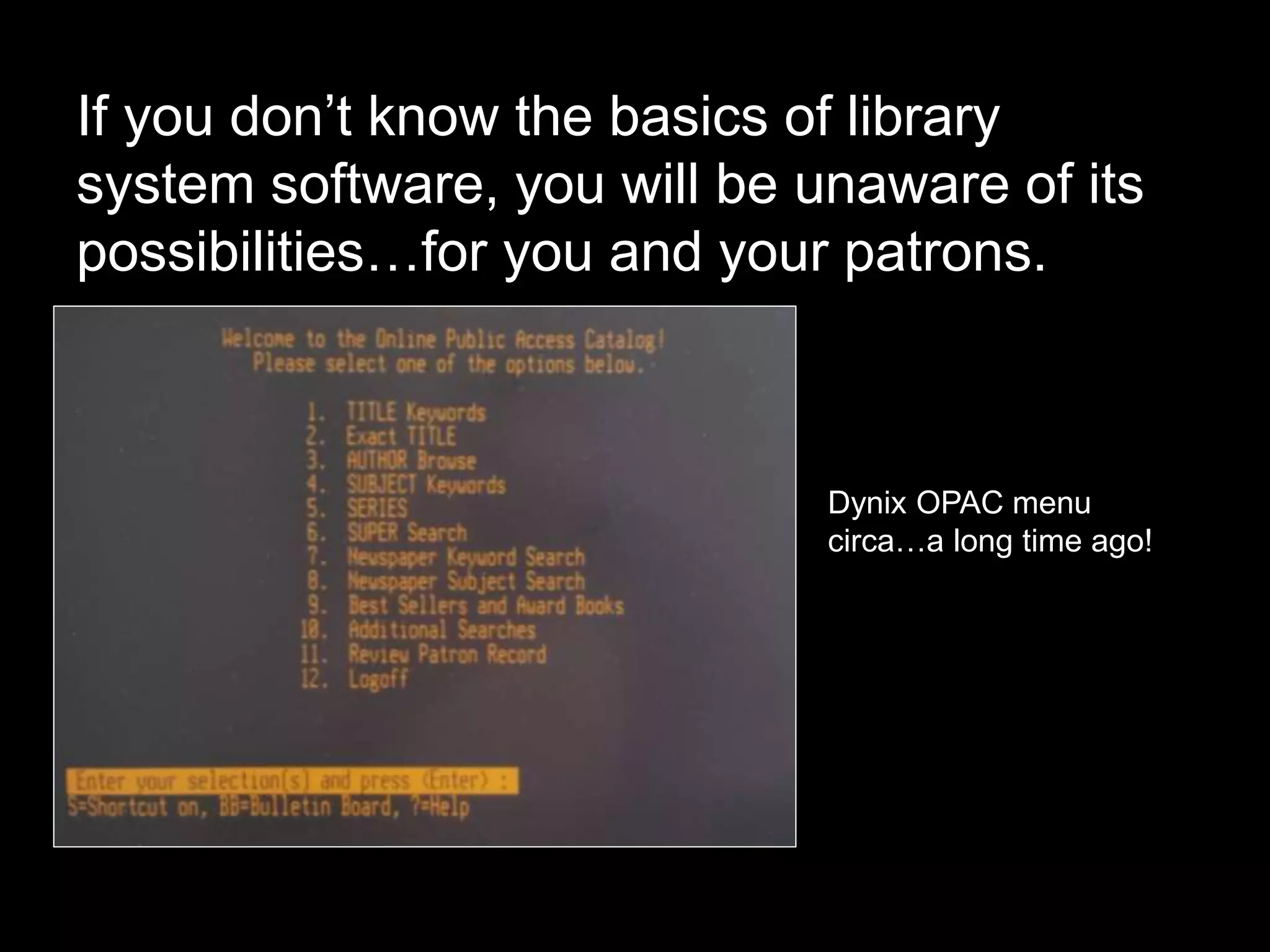If you don’t know the basics of library
system software, you will be unaware of its
possibilities…for you and your patrons.
Dynix OPAC menu
circa…a long time ago!
 