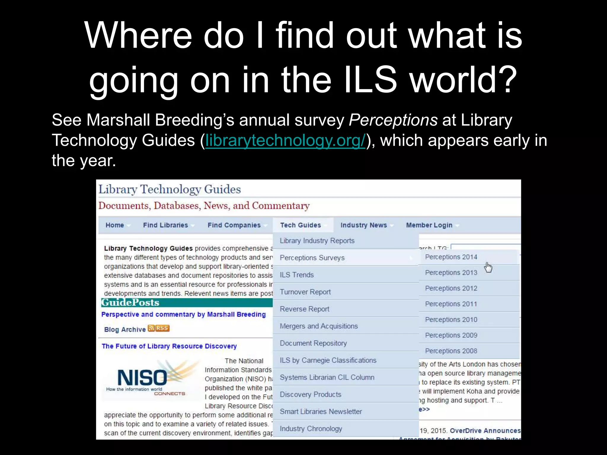 Where do I find out what is
going on in the ILS world?
See Marshall Breeding’s annual survey Perceptions at Library
Technology Guides (librarytechnology.org/), which appears early in
the year.
 