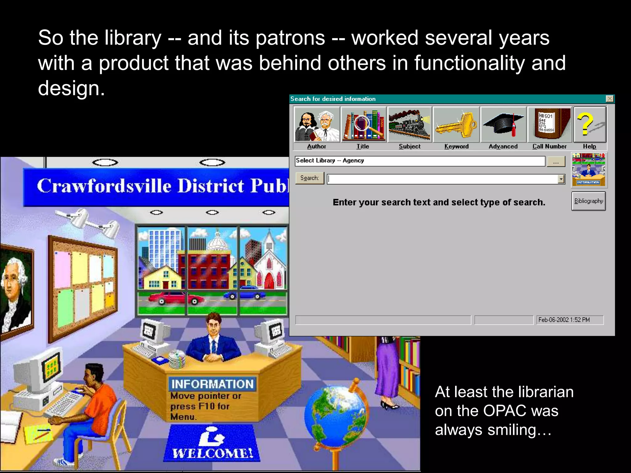 So the library -- and its patrons -- worked several years
with a product that was behind others in functionality and
design.
At least the librarian
on the OPAC was
always smiling…
 