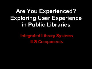 Are You Experienced?
Exploring User Experience
in Public Libraries
Integrated Library Systems
ILS Components
 