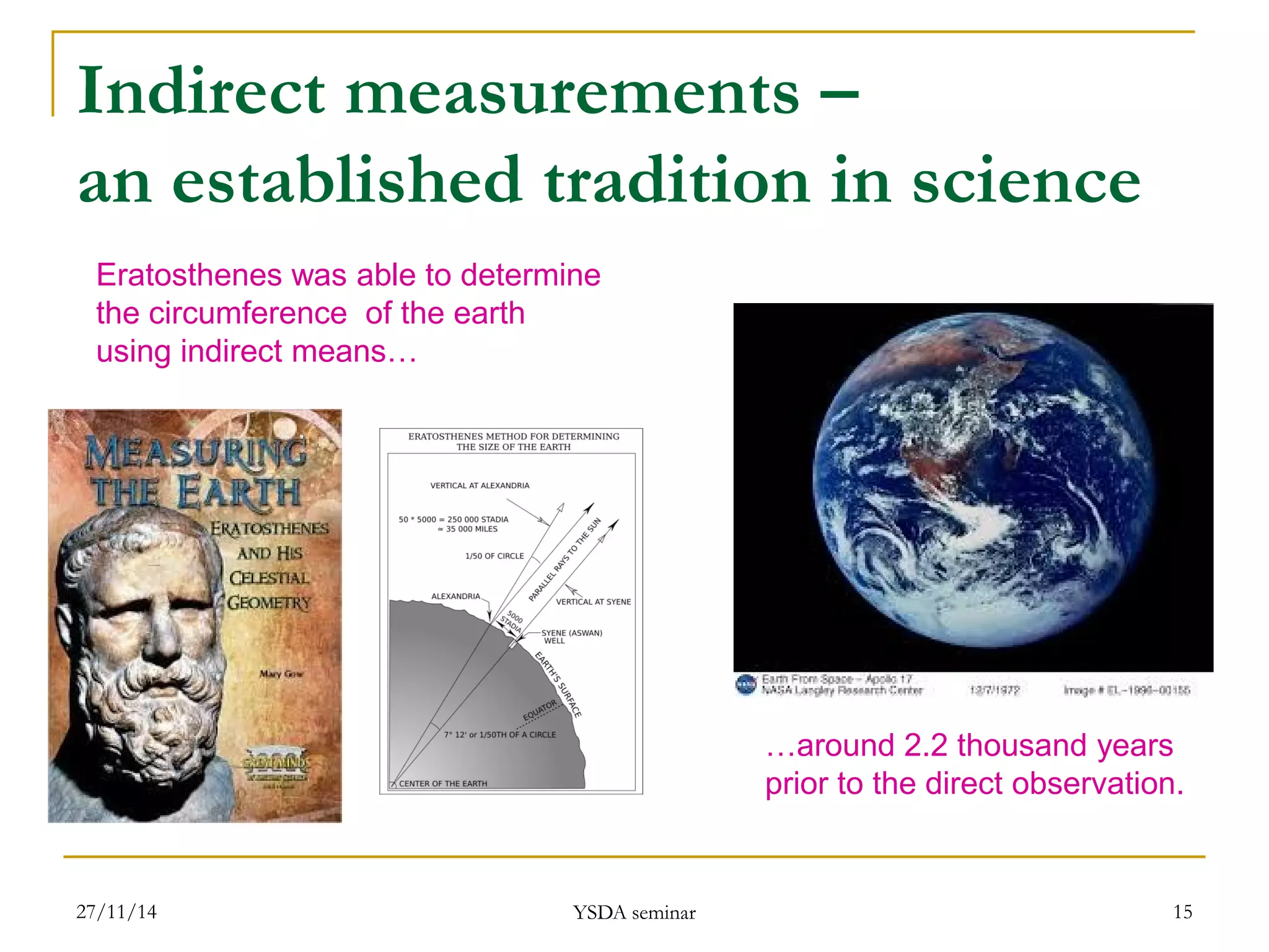 Indirect measurements – an established tradition in science 
27/11/14 
YSDA seminar 
15 
Eratosthenes was able to determine 
the circumference of the earth 
using indirect means… 
…around 2.2 thousand years 
prior to the direct observation.  