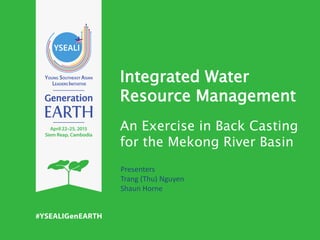 Integrated Water
Resource Management
An Exercise in Back Casting
for the Mekong River Basin
Presenters
Trang (Thu) Nguyen
Shaun Horne
 