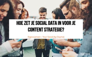 Hoe zet je social data in voor je
content strategie?
Ragna Jansen – Your Social (by Oxyma)4
 