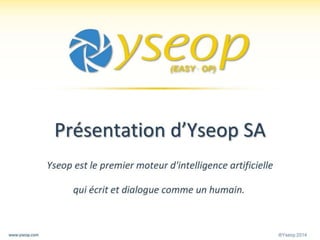 ®Yseop 2014www.yseop.com
Présentation d’Yseop SA
Yseop est le premier moteur d'intelligence artificielle
qui écrit et dialogue comme un humain.
 
