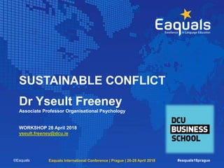 SUSTAINABLE CONFLICT
Dr Yseult Freeney
Associate Professor Organisational Psychology
WORKSHOP 28 April 2018
yseult.freeney@dcu.ie
©Eaquals Eaquals International Conference | Prague | 26-28 April 2018 #eaquals18prague
 