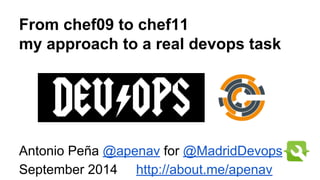 From chef09 to chef11 
my approach to a real devops task 
Antonio Peña @apenav for @MadridDevops 
September 2014 http://about.me/apenav 
 