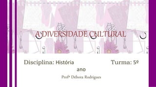 A DIVERSIDADE CULTURAL
Disciplina: História Turma: 5º
ano
Profª Débora Rodrigues
 