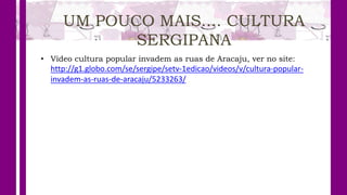 UM POUCO MAIS.... CULTURA
SERGIPANA
• Vídeo cultura popular invadem as ruas de Aracaju, ver no site:
http://g1.globo.com/se/sergipe/setv-1edicao/videos/v/cultura-popular-
invadem-as-ruas-de-aracaju/5233263/
 