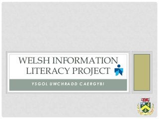 WELSH INFORMATION
 LITERACY PROJECT
  YSGOL UWCHRADD CAERGYBI
 