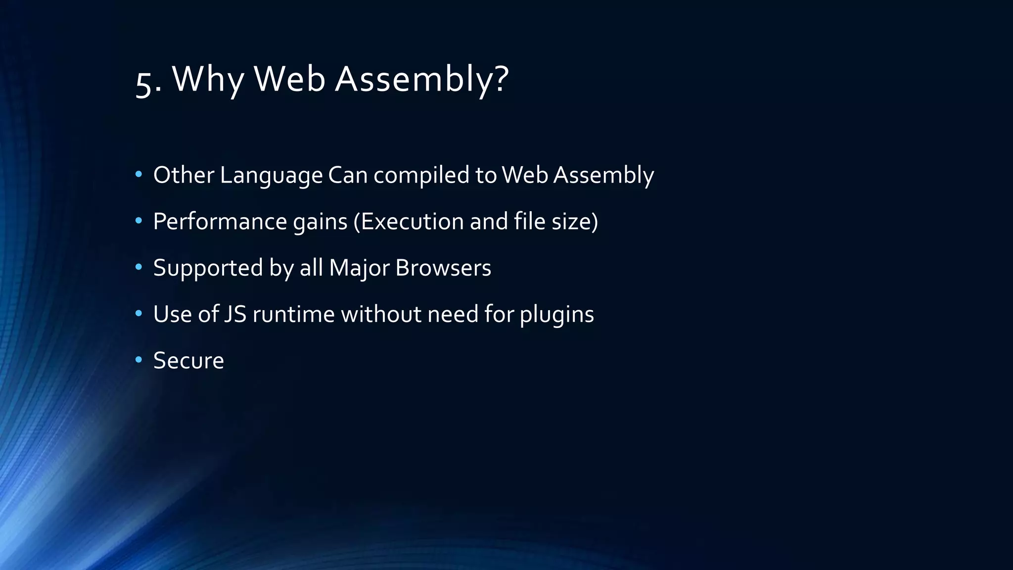5. Why Web Assembly?
• Other Language Can compiled toWeb Assembly
• Performance gains (Execution and file size)
• Supported by all Major Browsers
• Use of JS runtime without need for plugins
• Secure
 
