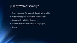 5. Why Web Assembly?
• Other Language Can compiled toWeb Assembly
• Performance gains (Execution and file size)
• Supported by all Major Browsers
• Use of JS runtime without need for plugins
• Secure
 