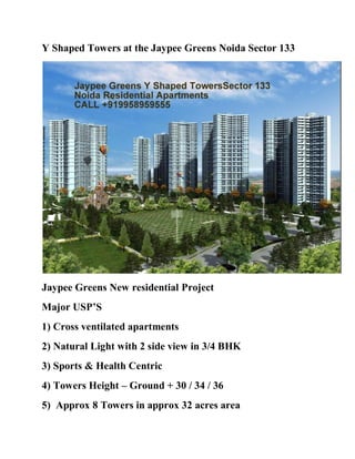 Y Shaped Towers at the Jaypee Greens Noida Sector 133




Jaypee Greens New residential Project
Major USP’S
1) Cross ventilated apartments
2) Natural Light with 2 side view in 3/4 BHK
3) Sports & Health Centric
4) Towers Height – Ground + 30 / 34 / 36
5) Approx 8 Towers in approx 32 acres area
 