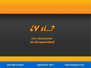 ¿Y si...?
                    (en situaciones
                   de discapacidad)




José María Olayo       septiembre 2011   olayo.blogspot.com
 