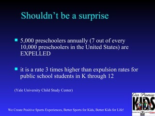 Shouldn’t be a surprise 5,000 preschoolers annually (7 out of every 10,000 preschoolers in the United States) are EXPELLED it is a rate 3 times higher than expulsion rates for public school students in K through 12 (Yale University Child Study Center) 