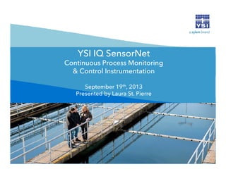 YSI IQ SensorNet
Continuous Process Monitoring
& Control Instrumentation
September 19th, 2013
Presented by Laura St. Pierre

 