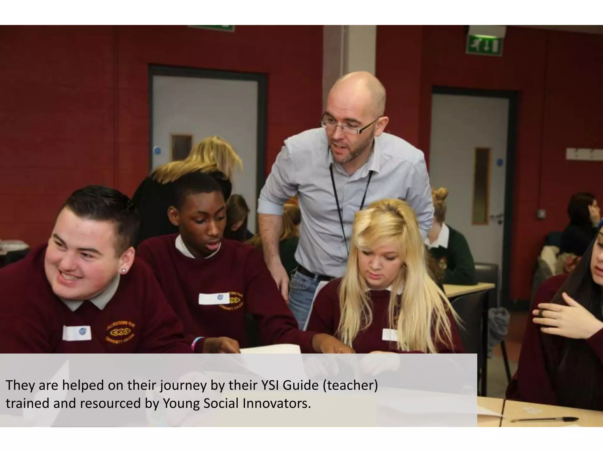 They are helped on their journey by their YSI Guide (teacher)
trained and resourced by Young Social Innovators.